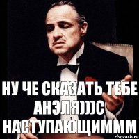 Ну че сказать тебе Анэля)))С наступающиммм