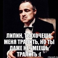 Липин, ты хочешь меня тралить, но ты даже не умеешь тралить :(