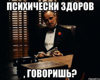 психически здоров , говоришь?