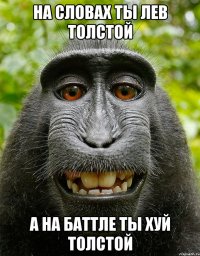 На словах ты Лев Толстой а на баттле ты хуй толстой