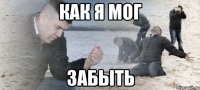 как я мог забыть