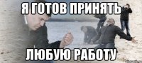 я готов принять любую работу