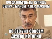 Когда нибудь ты купишь булку с маком , а не с маслом Но это уже совсем другая история