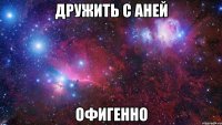 Дружить с Аней Офигенно