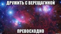 Дружить с Верещагиной ПРЕВОСХОДНО