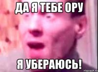 да я тебе ору я убераюсь!