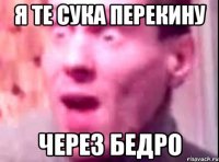 я те сука перекину через бедро