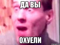 Да вы Охуели