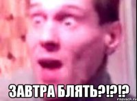  Завтра блять?!?!?