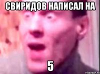 Свиридов написал на 5