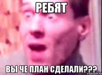 Ребят Вы че план сделали???