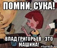 помни, сука! Влад Григорьев - это машина!