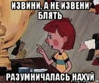 ИзвИни, а не извЕни блять разумничалась нахуй