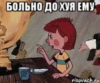 больно до хуя ему 