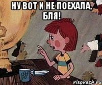 Ну вот и не поехала, бля! 