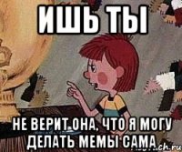 ИШЬ ТЫ НЕ ВЕРИТ ОНА, ЧТО Я МОГУ ДЕЛАТЬ МЕМЫ САМА