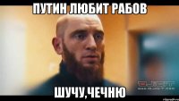 Путин любит рабов шучу,Чечню