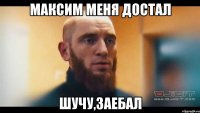 МАКСИМ МЕНЯ ДОСТАЛ ШУЧУ,ЗАЕБАЛ