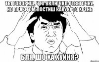 ты говориш, что включил ответочку, но при этом постиш какую-то хрень Бля, шо ха хуйня?