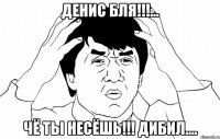 Денис бля!!!... Чё ты несёшь!!! дибил....