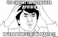 Что значит ты полюбила другого И больше не будешь ждать?!