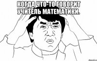 Когда что-то говорит учитель математики. 