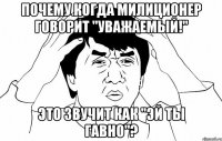 Почему когда милиционер говорит "Уважаемый!" Это звучит как "Эй ты гавно"?