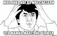 мое лицо когда мне сказали что мамка макса не шлюха