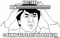 Поставь Лай!!!!!!!!!!!!!!!!!!!!!!!!!!!!!! с вами был Trolo No problem