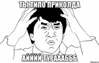 ты типо приколда айййй Тураааббб