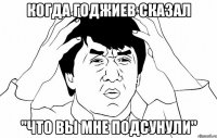 когда Годжиев сказал "что вы мне подсунули"