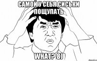 Самой у себя сиськи пощупать What? 8)