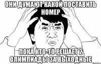 Они думают какой поставить номер Пока кто-то решает 2 олимпиады за выходные