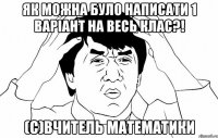 Як можна було написати 1 варіант на весь клас?! (с)вчитель математики