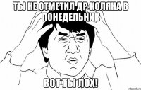 ты не отметил ДР Коляна в понедельник вот ты лох!