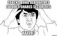 STOCKS BOND DERIVATIVES FUTURES SHARES SECURITIES НАХУЯ?