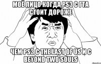 Моё лицо когда ps3 с гта стоит дороже Чем ps3 с the last of us и с beyond two souls