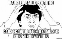 как это ваще реально Саня если ты это зделаш я те клюбничку куплю