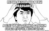 перше казала що я тобі подобаюсь а тепер кажеш дружить с парнем горазо луче чем встречатьса