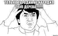 Только ты один не нарядил труп дерева!!!!!! 