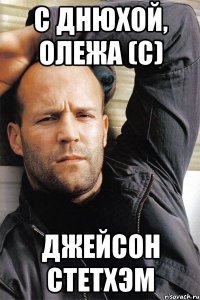 с Днюхой, Олежа (с) Джейсон Стетхэм