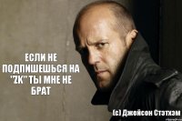 ЕСЛИ НЕ ПОДПИШЕШЬСЯ НА "ZK" ТЫ МНЕ НЕ БРАТ (с) Джейсон Стэтхэм