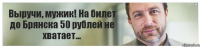 Выручи, мужик! На билет до Брянска 50 рублей не хватает...