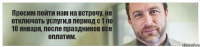 Просим пойти нам на встречу, не отключать услуги,в период с 1 по 10 января, после праздников все оплатим.