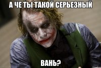 А че ты такой серьезный Вань?