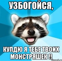 УЗБОГОЙСЯ, купдю я тебе твоих монстряшек !!