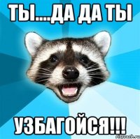 ты....да да ты узбагойся!!!