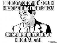 в ворота сборной земли надо было ставить чеха он бы не пропустил от инопланетян