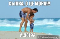 Сынка, о це мора!!! А дзе??