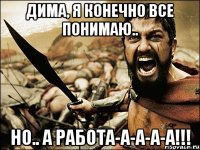 Дима, я конечно все понимаю.. Но.. А РАБОТА-А-А-А-А!!!